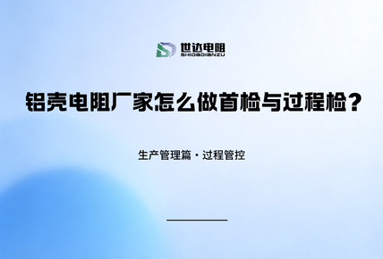 生产管理篇·过程管控｜铝壳电阻厂家怎么做首检与过程检？